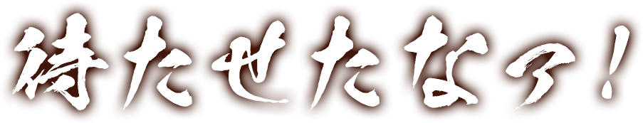 待たせたなァ！