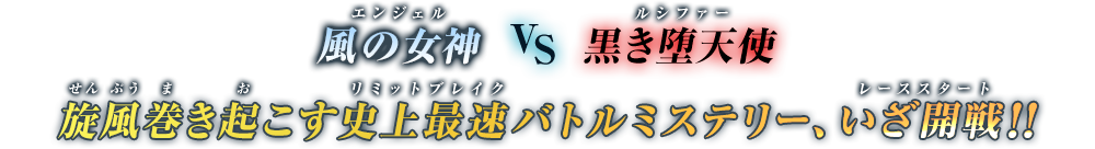 風の女神(エンジェル)VS黒き堕天使(ルシファー)　旋風巻き起こす史上最速(リミットブレイク)バトルミステリー、いざ開戦(レーススタート)!!