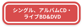 シングル、アルバムCD・ライブBD&DVD