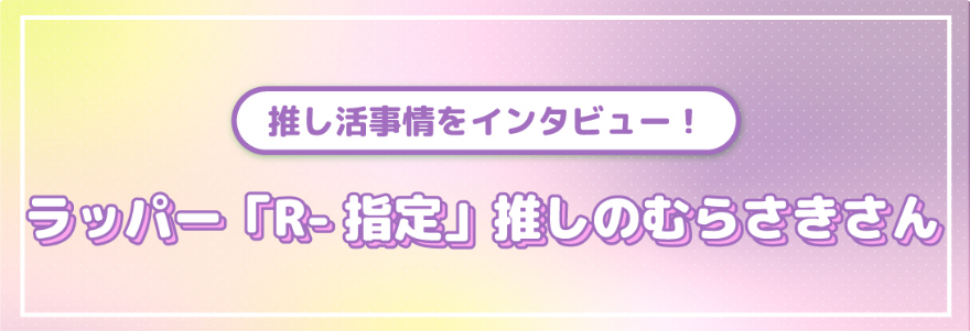推し活事情をインタビュー！ラッパー「R-指定」推しのむらさきさん