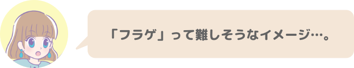 「フラゲ」って難しそうなイメージ…。