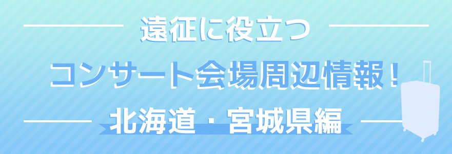 遠遠征に役立つコンサート会場周辺情報!第三弾は、北海道・宮城県編!