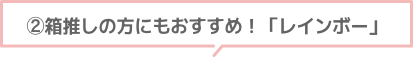 ②箱推しの方にもおすすめ!「レインボー」