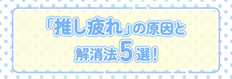 「推し疲れ」の原因と解消法5選!