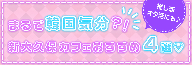 【新大久保カフェおすすめ4選】推し活・オタ活にも♪韓国気分が楽しめる！