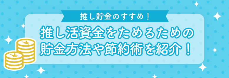 推し貯金のすすめ！推し活資金をためるための貯金方法や節約術を紹介！