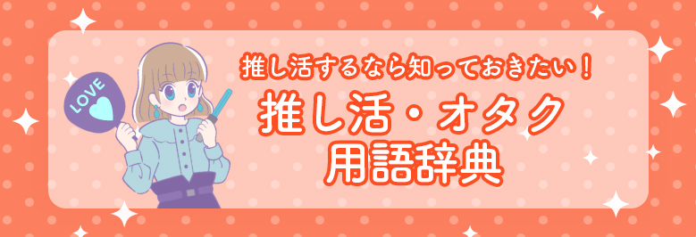 推し活するなら知っておきたい！推し活・オタク用語辞典