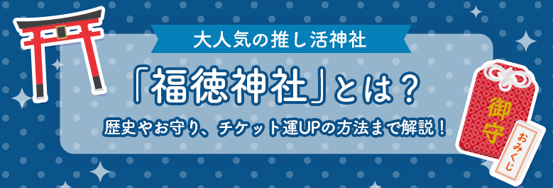 大人気の推し活神社「福徳神社」とは？歴史やお守り、チケット運UPの方法まで解説！