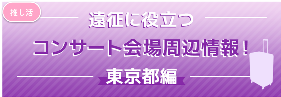 遠征に役立つコンサート会場周辺情報！東京都編