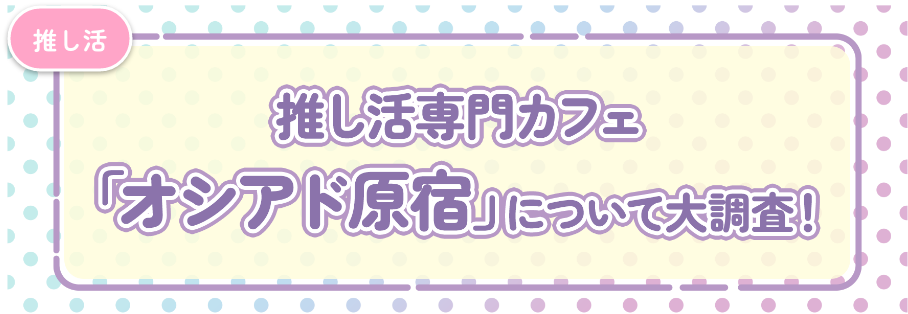 推し活専門カフェ「オシアド原宿」について大調査