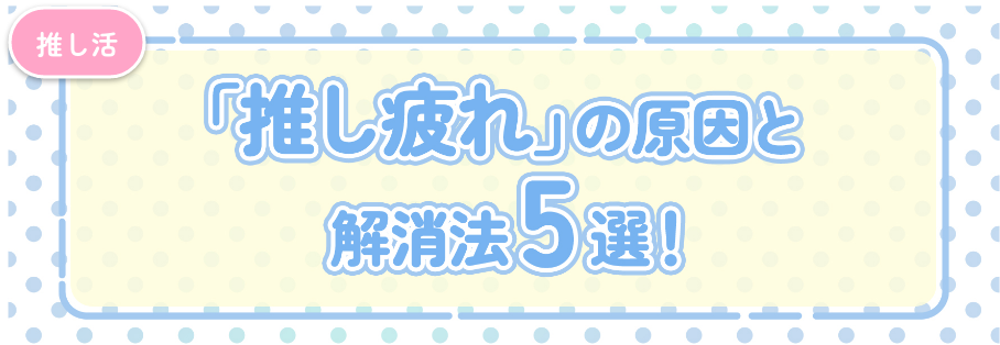 【推し活疲れた】推し疲れとは？原因と解消法5選！