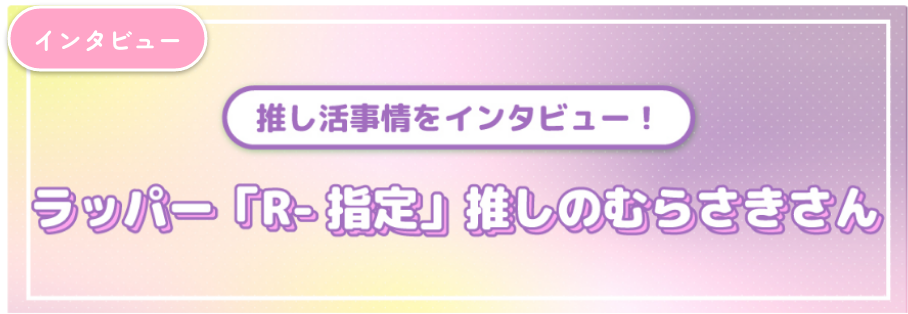 【ラッパー「R-指定」推し編】推し活事情をインタビュー！推し活コラム