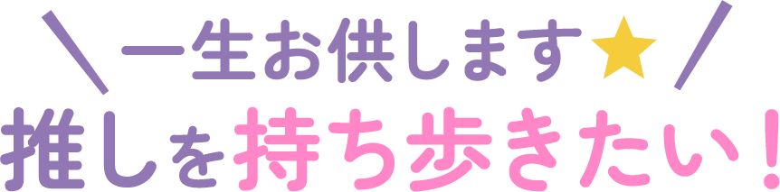 一生お供します☆推しを持ち歩きたい！