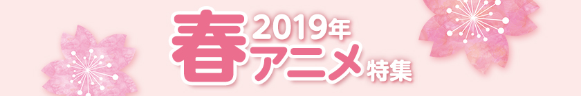 2019年春アニメ特集