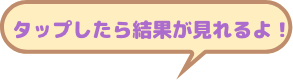 タップしたら結果が見えるよ!