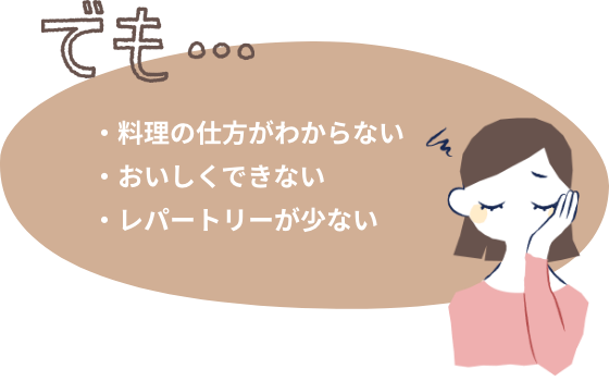 でも...料理の仕方がわからない、おいしくできない、レパートリーが少ない