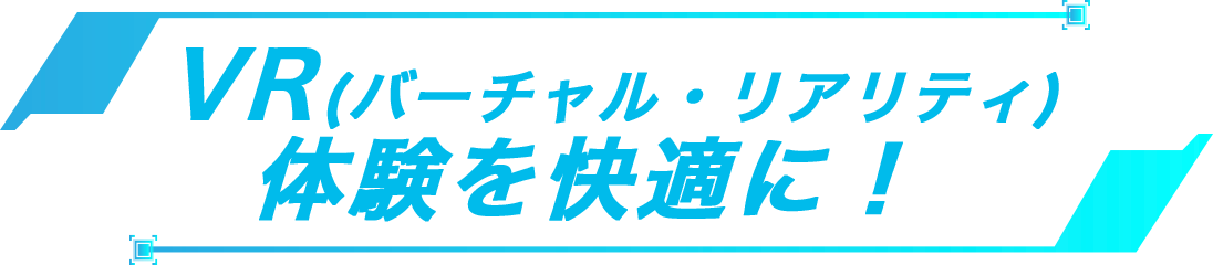 VR(バーチャル・リアリティ)体験を快適に！