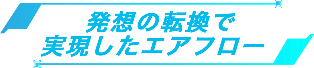 発想の転換で実現したエアフロー