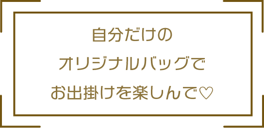 自分だけのオリジナルバッグでお出掛けを楽しんで♡