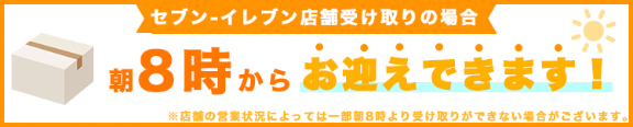 セブンイレブン店舗受け取りの場合 朝8時からお迎えできます。※店舗の営業状況によっては一部朝8時より受け取りができない場合がございます。