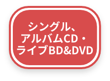 シングル、アルバムCD・ライブBD&DVD