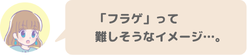 「フラゲ」って難しそうなイメージ…。