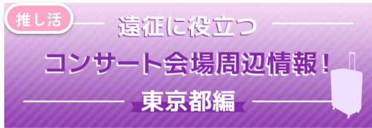 遠征に役立つコンサート会場周辺情報！東京都編