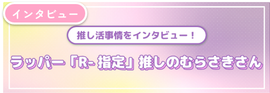 【ラッパー「R-指定」推し編】推し活事情をインタビュー！推し活コラム