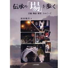 伝承の「場」を歩く　芸能・物語・歴史をめぐって