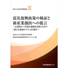 東日本大震災復興研究　３　震災復興政策の検証と新産業創出への提言　広域的かつ多様な課題を見据えながら「新たな地域モデル」を目指す