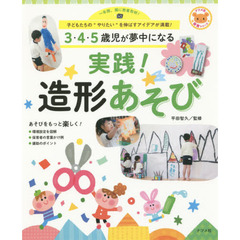 ３・４・５歳児が夢中になる実践！造形あそび　一年間、園に密着取材！子どもたちの“やりたい”を伸ばすアイデアが満載！