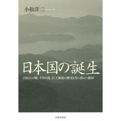 日本国の誕生　白村江の戦、壬申の乱、そして冊封の歴史と共に消えた倭国