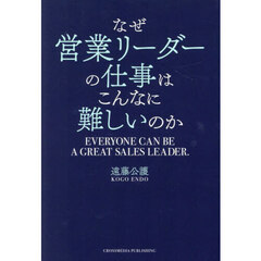 なぜ営業リーダーの仕事はこんなに難しいのか　ＥＶＥＲＹＯＮＥ　ＣＡＮ　ＢＥ　Ａ　ＧＲＥＡＴ　ＳＡＬＥＳ　ＬＥＡＤＥＲ．