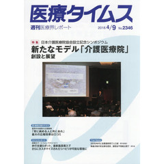 医療タイムス　Ｎｏ．２３４６（２０１８．４／９）　特集日本介護医療院協会設立記念シンポジウム新たなモデル「介護医療院」　創設と展望