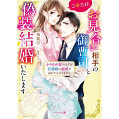 このたび、お見合い相手の御曹司と偽装結婚いたします　かりそめ妻のはずが旦那様の溺愛が溢れて止まりません