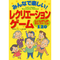 みんなで楽しい！レクリエーションゲーム　手・ことば・歌遊び、頭脳、室内で、屋外で、大勢で－おもしろゲームが１２０