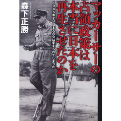 マッカーサーの占領政策は本当に日本を再生させたのか　１９４５年より日本人の心は変えられてしまった