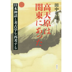 高天原は関東にあった　日本神話と考古学を再考する