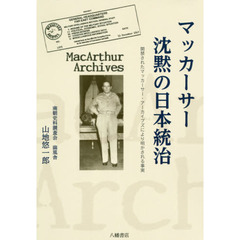 マッカーサー沈黙の日本統治　開禁されたマッカーサー・アーカイブズにより明かされる事実