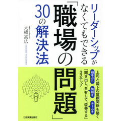 リーダーシップがなくてもできる「職場の問題」３０の解決法　上司と部下の信頼関係を築く「聞き出し、共有して、改善する」３ステップ