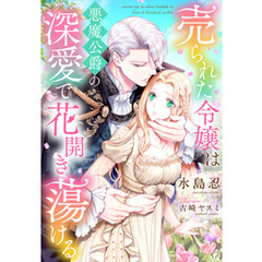 売られた令嬢は悪魔公爵の深愛で花開き蕩ける