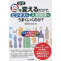 なぜ色を変えるだけで、ビジネスも人間関係もうまくいくのか？　人生を豊かにする色の活用法