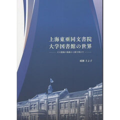 上海東亜同文書院大学図書館の世界　その激動の軌跡から解き明かす