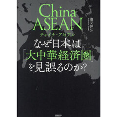 Ｃｈｉｎａ　ＡＳＥＡＮなぜ日本は「大中華経済圏」を見誤るのか？