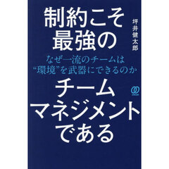 制約こそ最強のチームマネジメントである　なぜ一流のチームは“環境”を武器にできるのか
