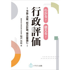 わかる！使える！行政評価　予算・決算、総合計画、議会審議に