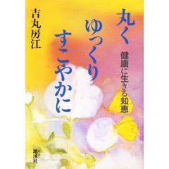 丸く　ゆっくり　すこやかに　健康に生きる知恵