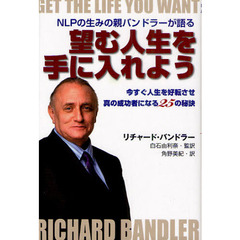 望む人生を手に入れよう　ＮＬＰの生みの親バンドラーが語る　今すぐ人生を好転させ真の成功者になる２５の秘訣