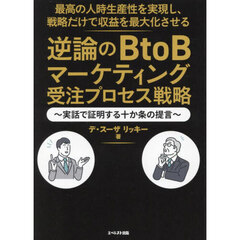 最高の人時生産性を実現し、戦略だけで収益を最大化させる逆論のＢｔｏＢマーケティング受注プロセス戦略　実話で証明する十か条の提言