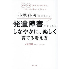 小児科医が伝えたい発達障害の子どもをしなやかに、楽しく育てる考え方　悩み不安と焦らずに向き合い、一歩一歩、進んでいくために
